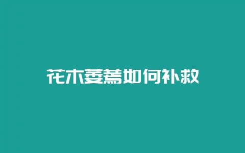 花木萎蔫如何补救-会东网