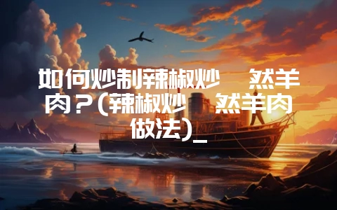 如何炒制辣椒炒孜然羊肉？(辣椒炒孜然羊肉做法)_-会东网