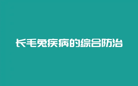 长毛兔疾病的综合防治-会东网