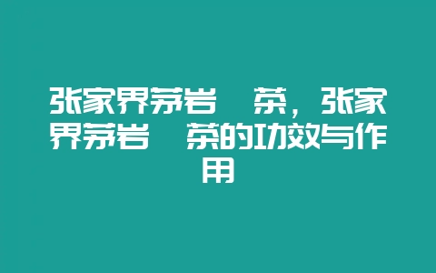 张家界茅岩莓茶，张家界茅岩莓茶的功效与作用-会东网