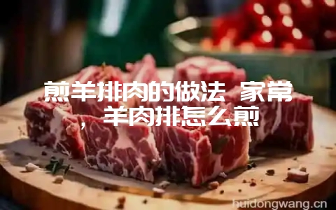 煎羊排肉的做法 家常，羊肉排怎么煎-会东网