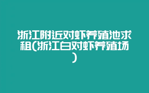 浙江附近对虾养殖池求租(浙江白对虾养殖场)-会东网