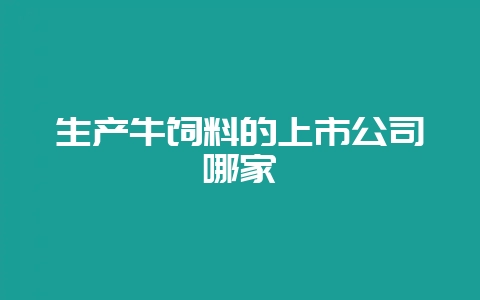 生产牛饲料的上市公司哪家-会东网