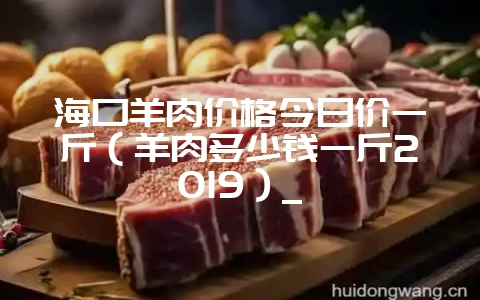 海口羊肉价格今日价一斤(羊肉多少钱一斤2019)_插图 海口羊肉价格今日价一斤(羊肉多少钱一斤2019)_插图