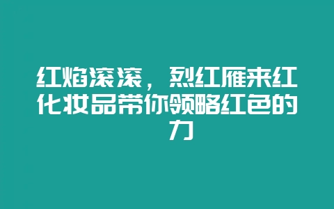 红焰滚滚，烈红雁来红化妆品带你领略红色的魅力-会东网