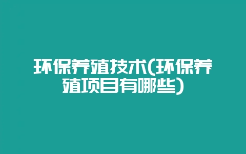 环保养殖技术(环保养殖项目有哪些)-会东网
