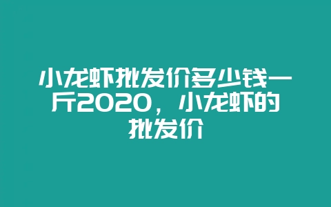 小龙虾批发价多少钱一斤2020，小龙虾的批发价-会东网