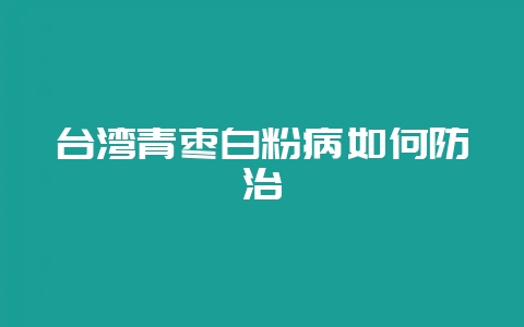 台湾青枣白粉病如何防治-会东网