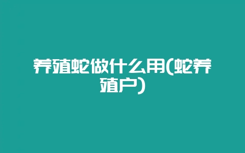 养殖蛇做什么用(蛇养殖户)-会东网