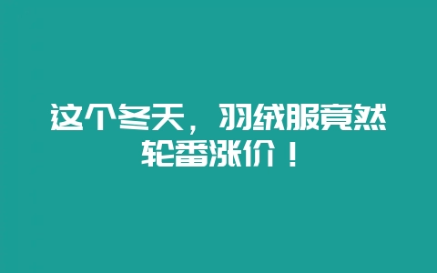 这个冬天,羽绒服竟然轮番涨价!-会东网