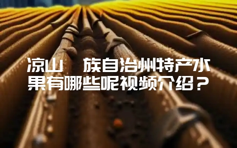 凉山彝族自治州特产水果有哪些呢视频介绍？-会东网