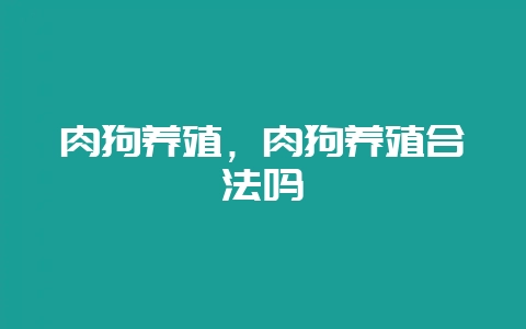 肉狗养殖，肉狗养殖合法吗-会东网