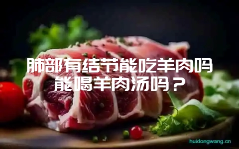 肺部有结节能吃羊肉吗能喝羊肉汤吗?插图 肺部有结节能吃羊肉吗能喝羊肉汤吗?插图