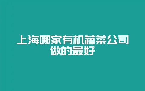 上海哪家有机蔬菜公司做的最好-会东网