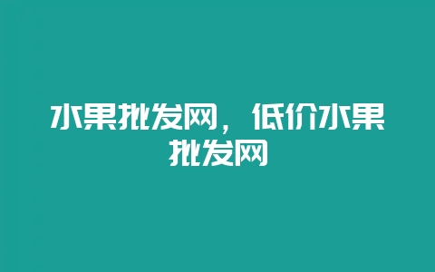 水果批发网，低价水果批发网-会东网