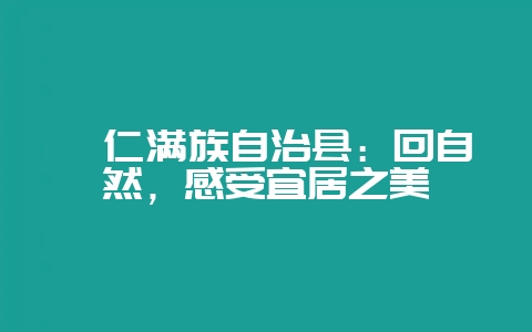 桓仁满族自治县：回自然，感受宜居之美-会东网