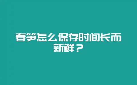 春笋怎么保存时间长而新鲜？-会东网