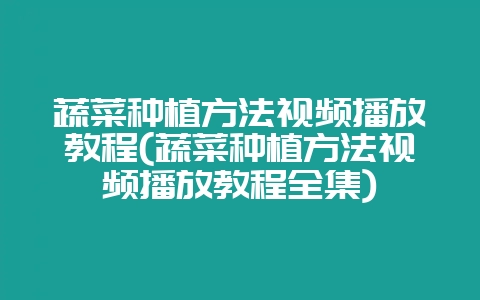 蔬菜种植方法视频播放教程(蔬菜种植方法视频播放教程全集)-会东网