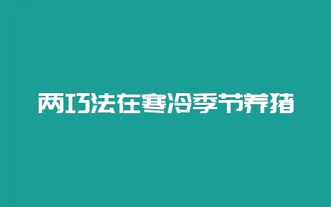 两巧法在寒冷季节养猪-会东网