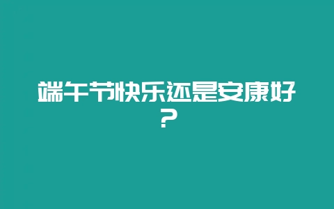 端午节快乐还是安康好？-会东网