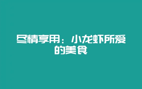 尽情享用：小龙虾所爱的美食-会东网
