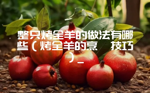 整只烤全羊的做法有哪些（烤全羊的烹饪技巧）_-会东网