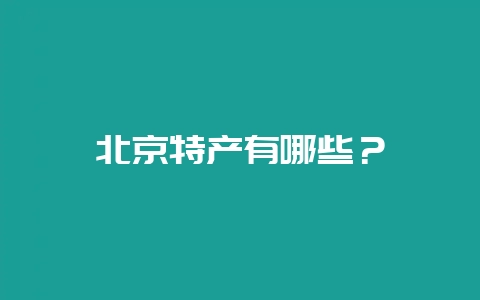 北京特产有哪些？-会东网
