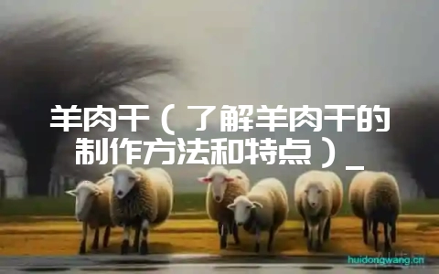 羊肉干(了解羊肉干的制作方法和特点)_-会东网