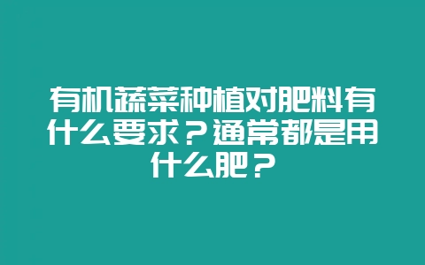 有机蔬菜种植对肥料有什么要求？通常都是用什么肥？-会东网