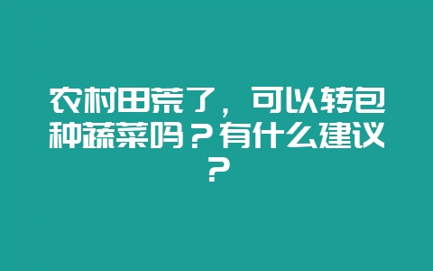 农村田荒了,可以转包种蔬菜吗?有什么建议?-会东网