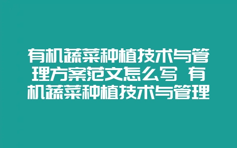 有机蔬菜种植技术与管理方案范文怎么写 有机蔬菜种植技术与管理方案范文怎么写的-会东网