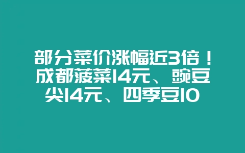 部分菜价涨幅近3倍！成都菠菜14元、豌豆尖14元、四季豆10元一斤，菜价什么时候能降下来？-会东网
