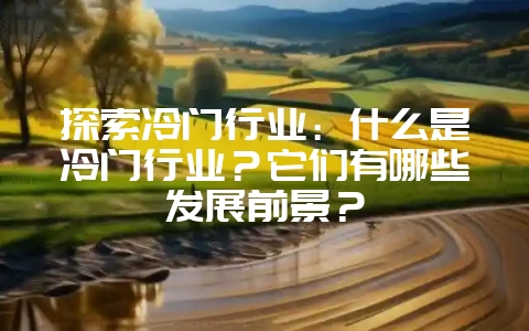 探索冷门行业:什么是冷门行业?它们有哪些发展前景?-会东网