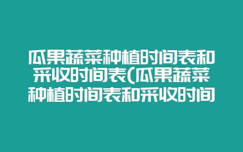 瓜果蔬菜种植时间表和采收时间表(瓜果蔬菜种植时间表和采收时间表图片)-会东网