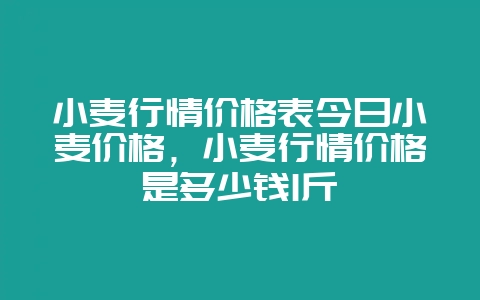 小麦行情价格表今日小麦价格，小麦行情价格是多少钱1斤-会东网