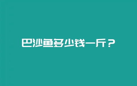 巴沙鱼多少钱一斤？-会东网