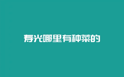 寿光哪里有种菜的-会东网