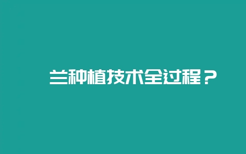 蕙兰种植技术全过程？-会东网