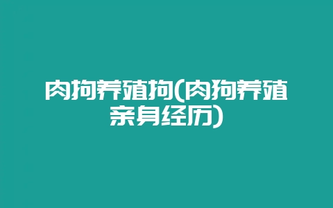 肉拘养殖拘(肉狗养殖亲身经历)-会东网