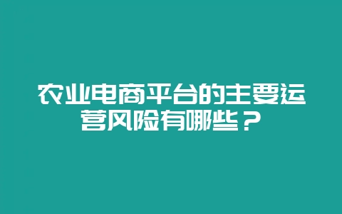 农业电商平台的主要运营风险有哪些？-会东网