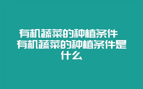 有机蔬菜的种植条件 有机蔬菜的种植条件是什么-会东网