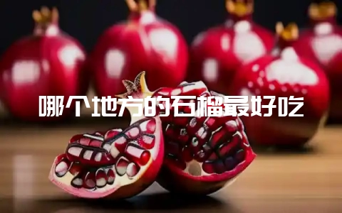 哪个地方的石榴最好吃插图 哪个地方的石榴最好吃插图