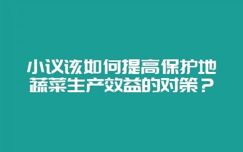 小议该如何提高保护地蔬菜生产效益的对策？-会东网