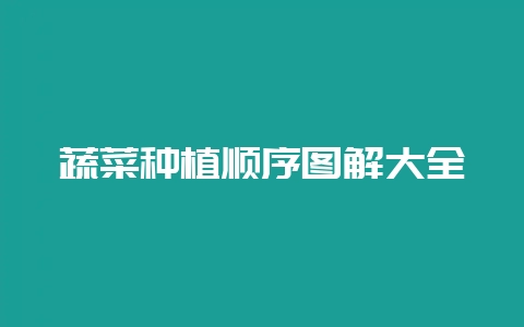 蔬菜种植顺序图解大全-会东网