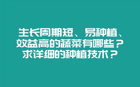 生长周期短、易种植、效益高的蔬菜有哪些？求详细的种植技术？-会东网