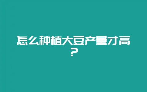 怎么种植大豆产量才高？-会东网