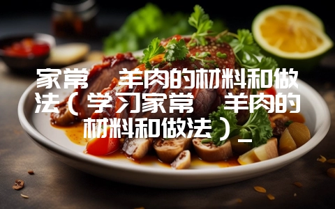 家常炖羊肉的材料和做法（学习家常炖羊肉的材料和做法）_-会东网