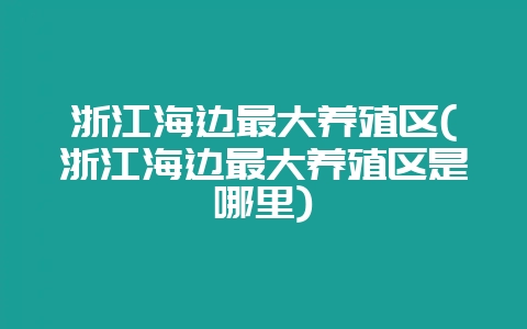 浙江海边最大养殖区(浙江海边最大养殖区是哪里)-会东网
