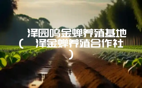 菏泽园鸣金蝉养殖基地(菏泽金蝉养殖合作社)-会东网
