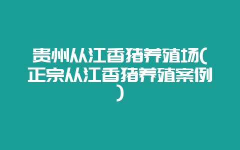 贵州从江香猪养殖场(正宗从江香猪养殖案例)-会东网